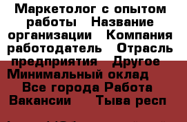 Маркетолог с опытом работы › Название организации ­ Компания-работодатель › Отрасль предприятия ­ Другое › Минимальный оклад ­ 1 - Все города Работа » Вакансии   . Тыва респ.